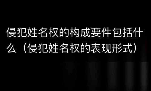 侵犯姓名权的构成要件包括什么（侵犯姓名权的表现形式）