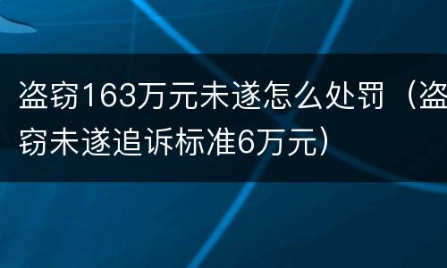 盗窃163万元未遂怎么处罚（盗窃未遂追诉标准6万元）