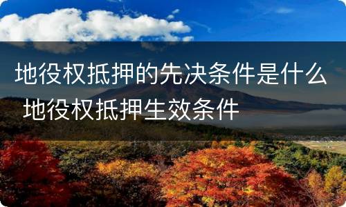 地役权抵押的先决条件是什么 地役权抵押生效条件