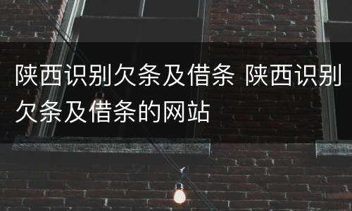 陕西识别欠条及借条 陕西识别欠条及借条的网站