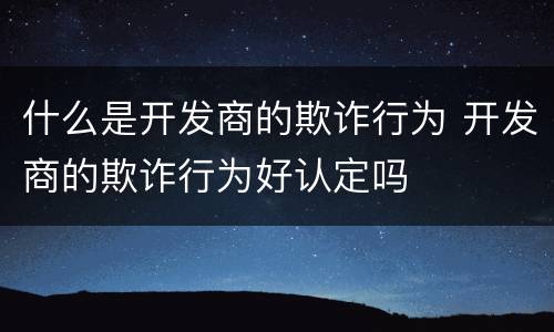 什么是开发商的欺诈行为 开发商的欺诈行为好认定吗