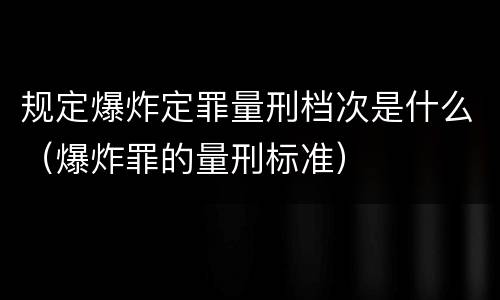 规定爆炸定罪量刑档次是什么（爆炸罪的量刑标准）