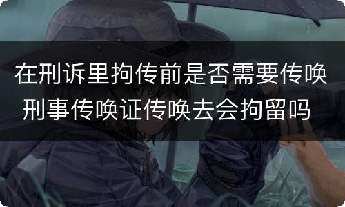 在刑诉里拘传前是否需要传唤 刑事传唤证传唤去会拘留吗