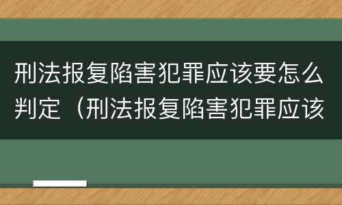 刑法报复陷害犯罪应该要怎么判定（刑法报复陷害犯罪应该要怎么判定呢）