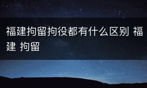 福建拘留拘役都有什么区别 福建 拘留