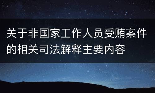 关于非国家工作人员受贿案件的相关司法解释主要内容