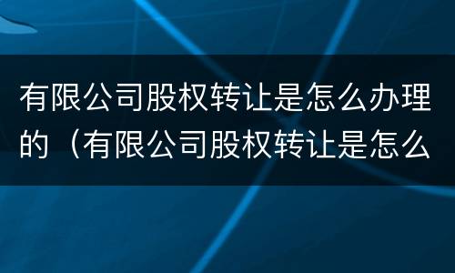 有限公司股权转让是怎么办理的（有限公司股权转让是怎么办理的手续）