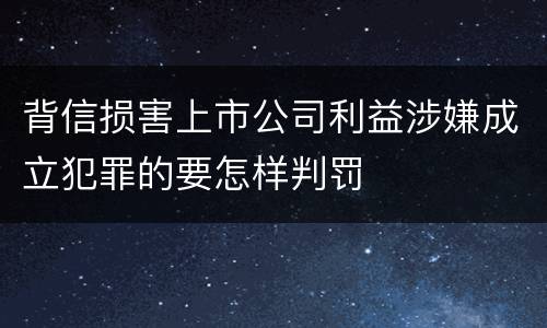 背信损害上市公司利益涉嫌成立犯罪的要怎样判罚