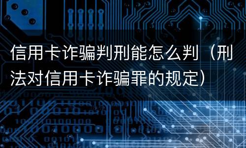 信用卡诈骗判刑能怎么判（刑法对信用卡诈骗罪的规定）