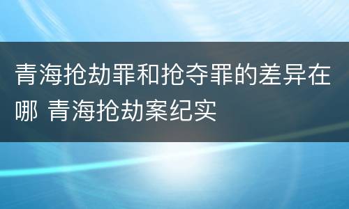 青海抢劫罪和抢夺罪的差异在哪 青海抢劫案纪实