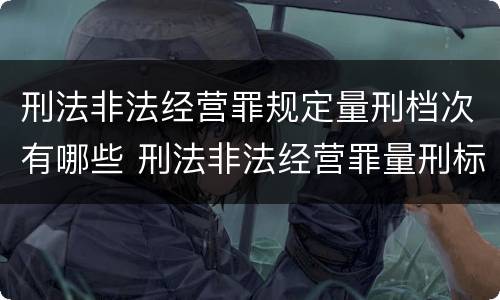 刑法非法经营罪规定量刑档次有哪些 刑法非法经营罪量刑标准