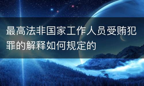 最高法非国家工作人员受贿犯罪的解释如何规定的