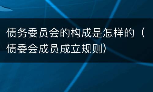 债务委员会的构成是怎样的（债委会成员成立规则）