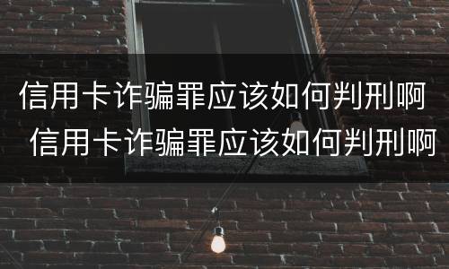 信用卡诈骗罪应该如何判刑啊 信用卡诈骗罪应该如何判刑啊判几年