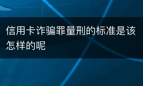 信用卡诈骗罪量刑的标准是该怎样的呢