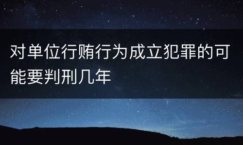 对单位行贿行为成立犯罪的可能要判刑几年