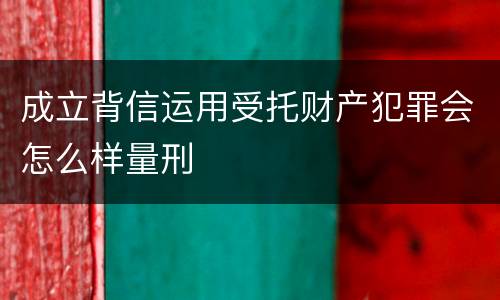 成立背信运用受托财产犯罪会怎么样量刑