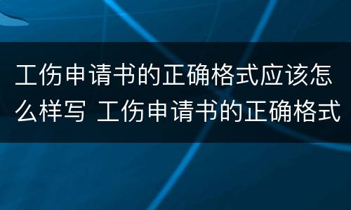 工伤申请书的正确格式应该怎么样写 工伤申请书的正确格式应该怎么样写才正确