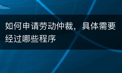 如何申请劳动仲裁，具体需要经过哪些程序