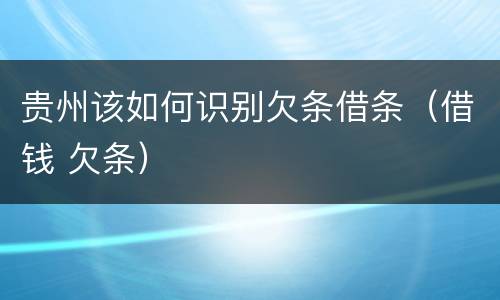 贵州该如何识别欠条借条（借钱 欠条）