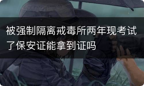 被强制隔离戒毒所两年现考试了保安证能拿到证吗