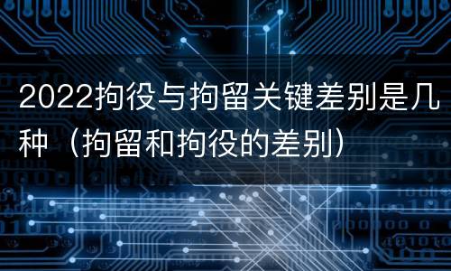 2022拘役与拘留关键差别是几种（拘留和拘役的差别）