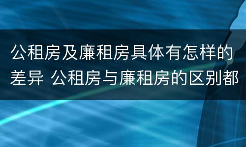 公租房及廉租房具体有怎样的差异 公租房与廉租房的区别都在此,别再搞错了!