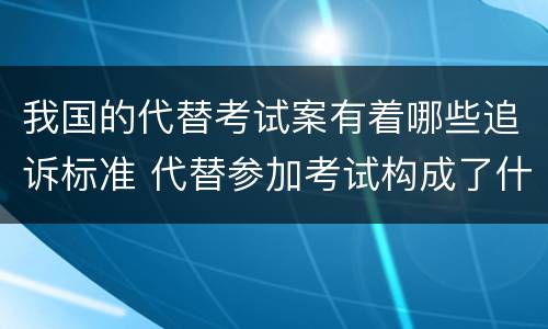 我国的代替考试案有着哪些追诉标准 代替参加考试构成了什么犯罪