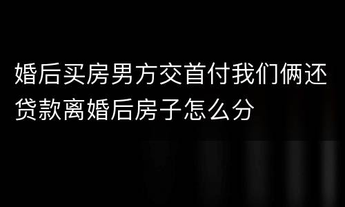 婚后买房男方交首付我们俩还贷款离婚后房子怎么分