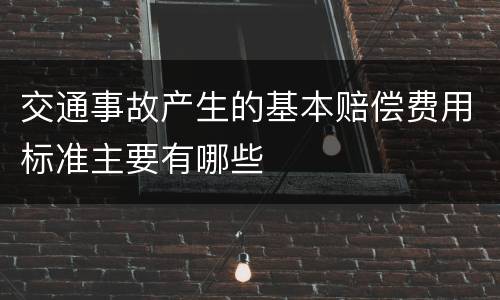 交通事故产生的基本赔偿费用标准主要有哪些