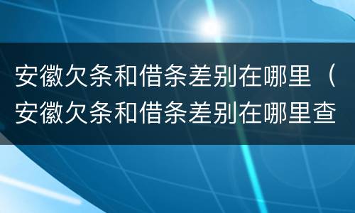 安徽欠条和借条差别在哪里（安徽欠条和借条差别在哪里查）