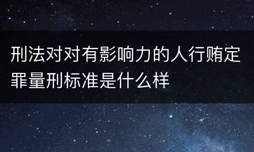 刑法对对有影响力的人行贿定罪量刑标准是什么样