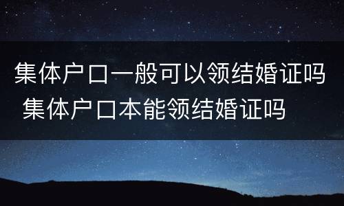 集体户口一般可以领结婚证吗 集体户口本能领结婚证吗