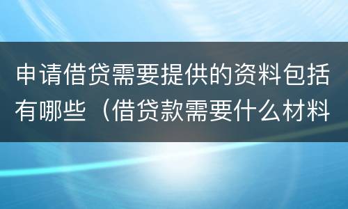 申请借贷需要提供的资料包括有哪些（借贷款需要什么材料）