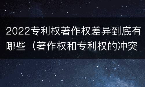 2022专利权著作权差异到底有哪些（著作权和专利权的冲突）