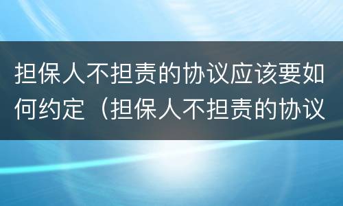 担保人不担责的协议应该要如何约定（担保人不担责的协议应该要如何约定呢）