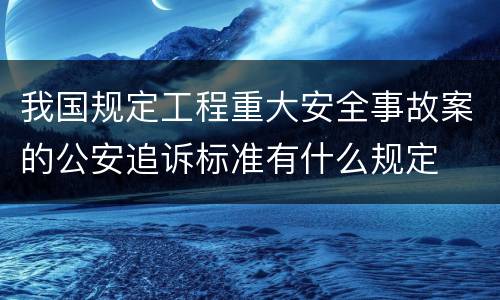 我国规定工程重大安全事故案的公安追诉标准有什么规定