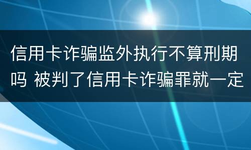 信用卡诈骗监外执行不算刑期吗 被判了信用卡诈骗罪就一定要坐牢吗