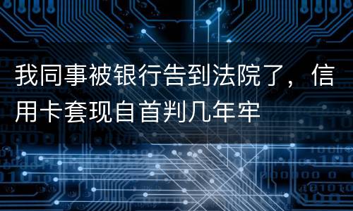 我同事被银行告到法院了，信用卡套现自首判几年牢