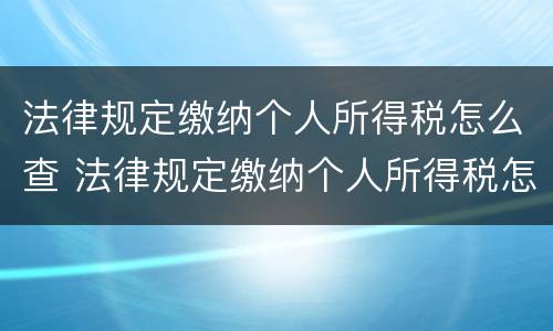 法律规定缴纳个人所得税怎么查 法律规定缴纳个人所得税怎么查的