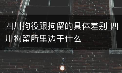 四川拘役跟拘留的具体差别 四川拘留所里边干什么