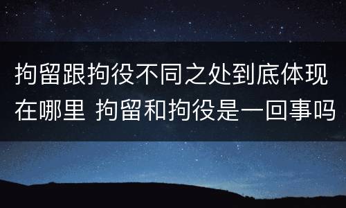 拘留跟拘役不同之处到底体现在哪里 拘留和拘役是一回事吗