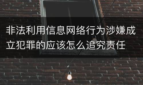 非法利用信息网络行为涉嫌成立犯罪的应该怎么追究责任