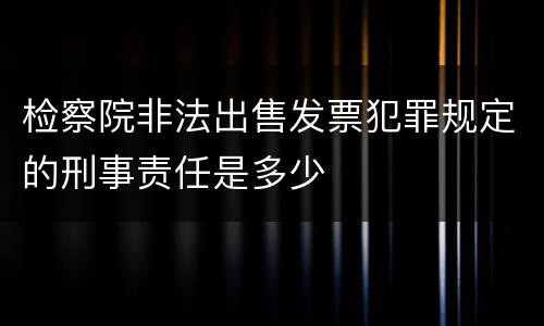 检察院非法出售发票犯罪规定的刑事责任是多少