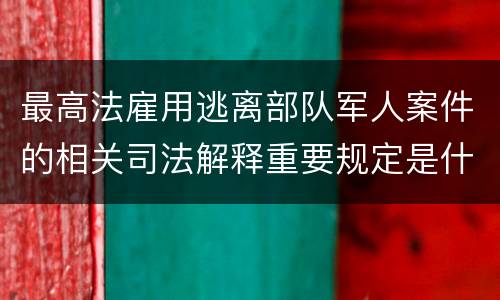 最高法雇用逃离部队军人案件的相关司法解释重要规定是什么