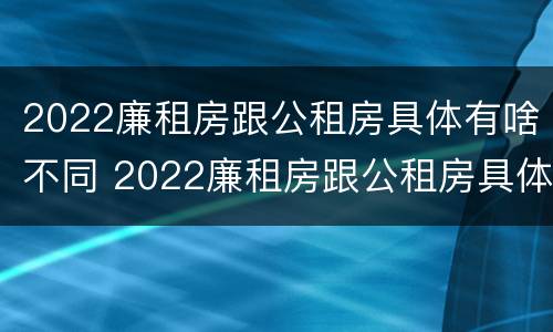 2022廉租房跟公租房具体有啥不同 2022廉租房跟公租房具体有啥不同呢