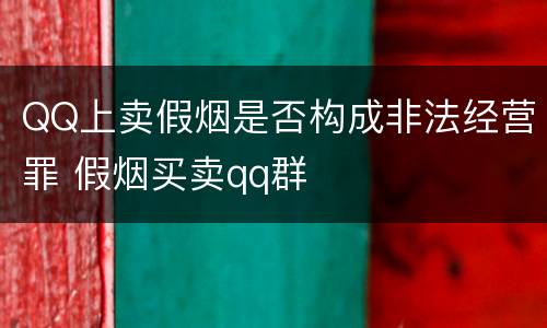 QQ上卖假烟是否构成非法经营罪 假烟买卖qq群