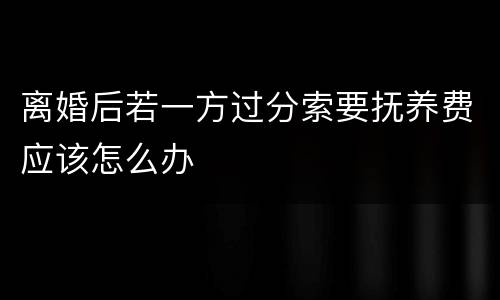 离婚后若一方过分索要抚养费应该怎么办