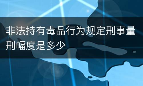 非法持有毒品行为规定刑事量刑幅度是多少