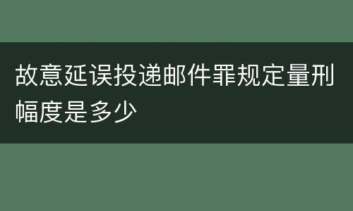 故意延误投递邮件罪规定量刑幅度是多少